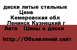 диски литые стальные › Цена ­ 15 000 - Кемеровская обл., Ленинск-Кузнецкий г. Авто » Шины и диски   